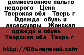 lдемисезонное пальто недорого › Цена ­ 4 000 - Тверская обл., Тверь г. Одежда, обувь и аксессуары » Женская одежда и обувь   . Тверская обл.,Тверь г.